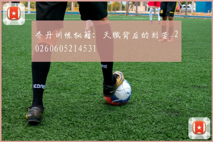 乔丹训练秘籍：天赋背后的刻苦_20260605214531