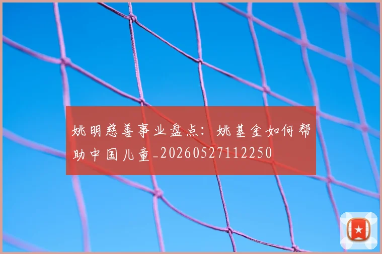 姚明慈善事业盘点：姚基金如何帮助中国儿童_20260527112250
