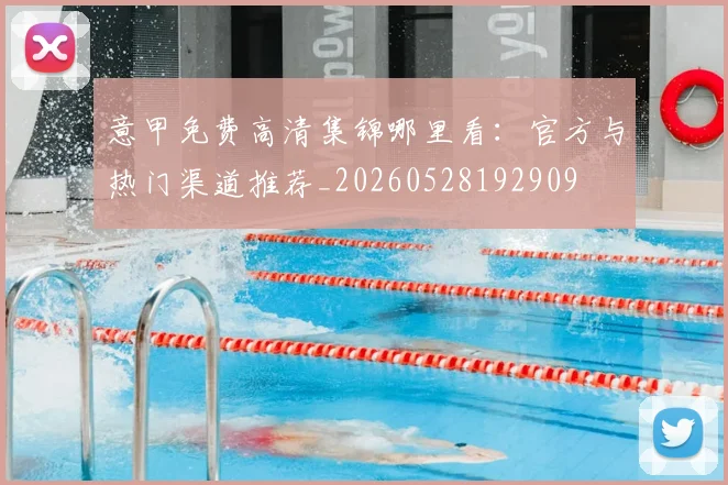 意甲免费高清集锦哪里看:官方与热门渠道推荐_20260528192909