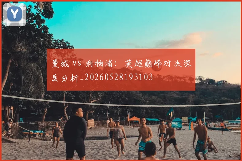 曼城 vs 利物浦：英超巅峰对决深度分析_20260528193103
