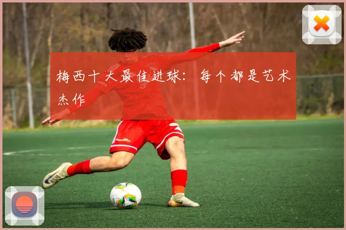 梅西十大最佳进球：每个都是艺术杰作