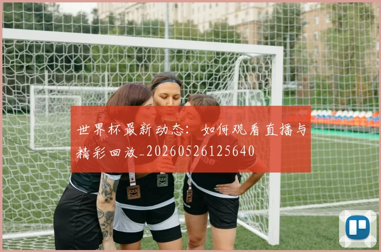 世界杯最新动态:如何观看直播与精彩回放_20260526125640