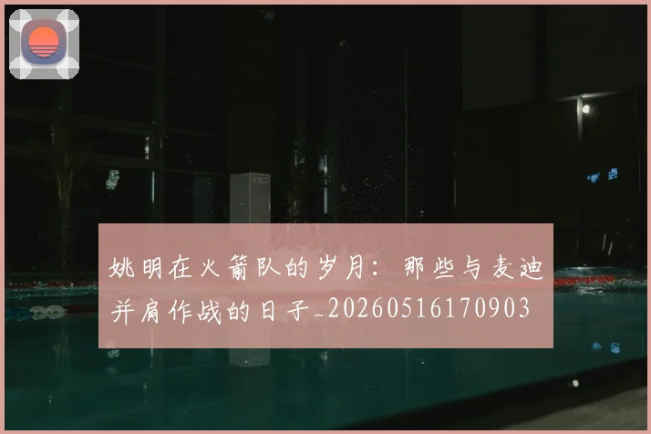 姚明在火箭队的岁月：那些与麦迪并肩作战的日子_20260516170903