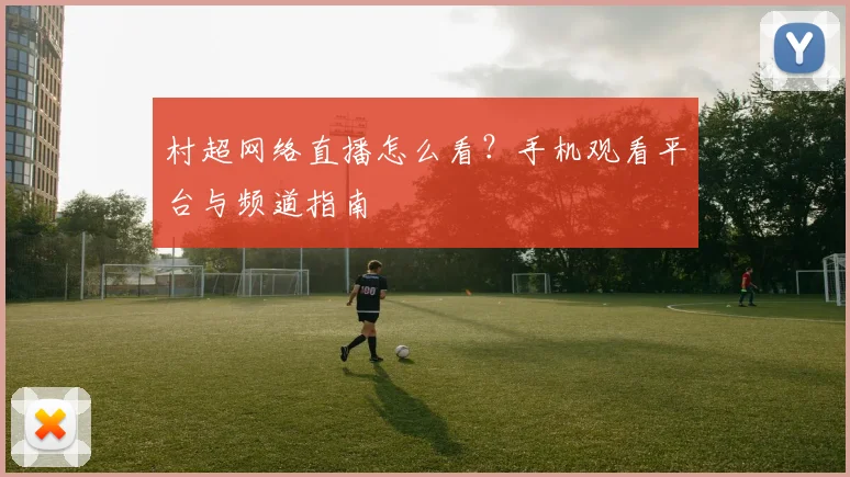 村超网络直播怎么看？手机观看平台与频道指南